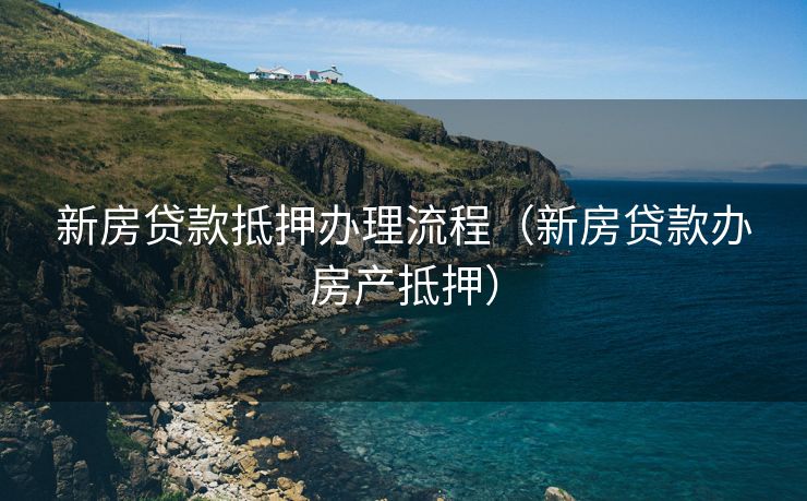 新房贷款抵押办理流程（新房贷款办房产抵押）
