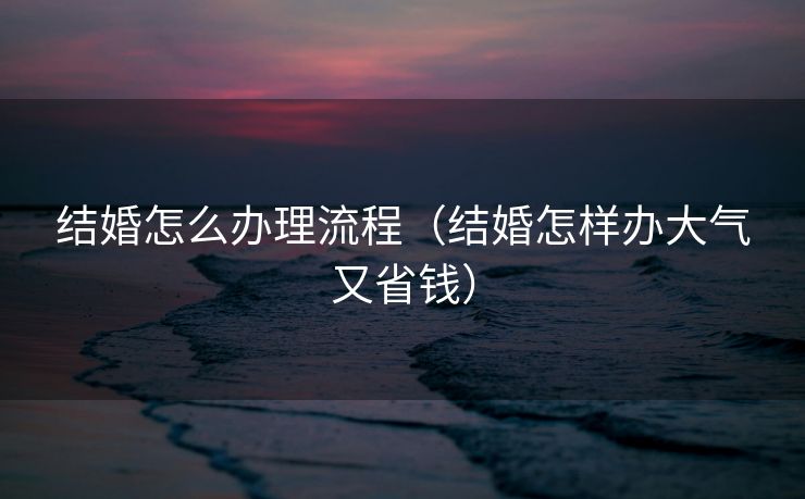 结婚怎么办理流程(结婚怎样办大气又省钱) 结婚怎么办理流程(结婚怎样办大气又省钱)