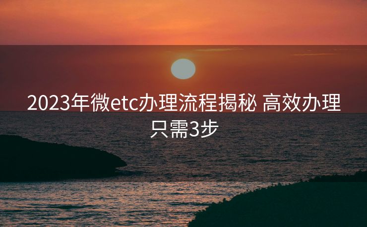 2023年微etc办理流程揭秘 高效办理只需3步