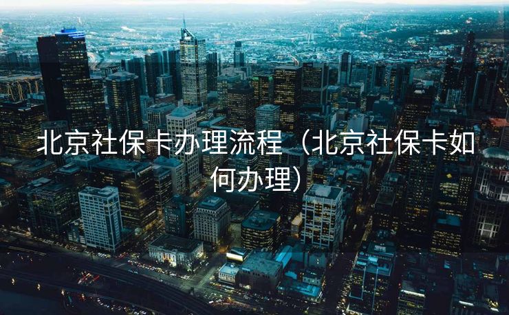 北京社保卡办理流程（北京社保卡如何办理）