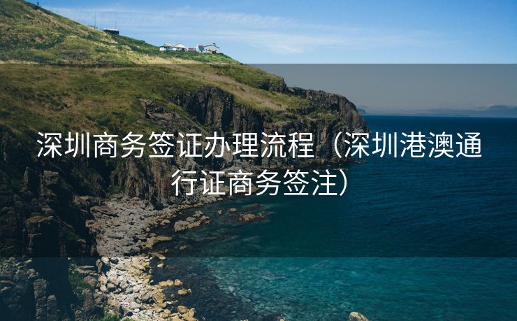 深圳商务签证办理流程（深圳港澳通行证商务签注）