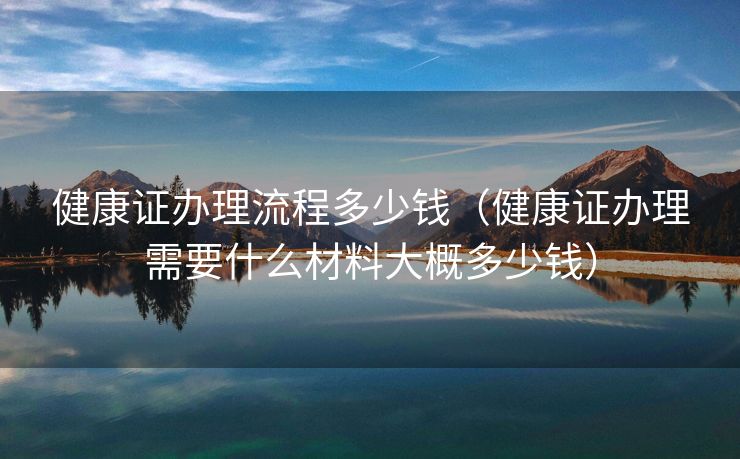 健康证办理流程多少钱（健康证办理需要什么材料大概多少钱）