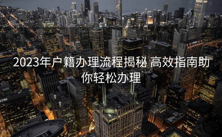 2023年户籍办理流程揭秘 高效指南助你轻松办理