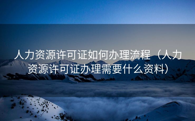 人力资源许可证如何办理流程（人力资源许可证办理需要什么资料）