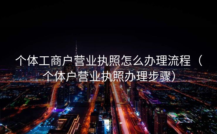 个体工商户营业执照怎么办理流程(个体户营业执照办理步骤) 个体工商户营业执照怎么办理流程(个体户营业执照办理步骤)