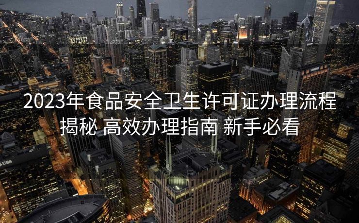 2023年食品安全卫生许可证办理流程揭秘 高效办理指南 新手必看