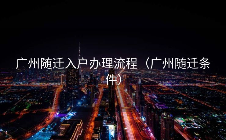 广州随迁入户办理流程（广州随迁条件）