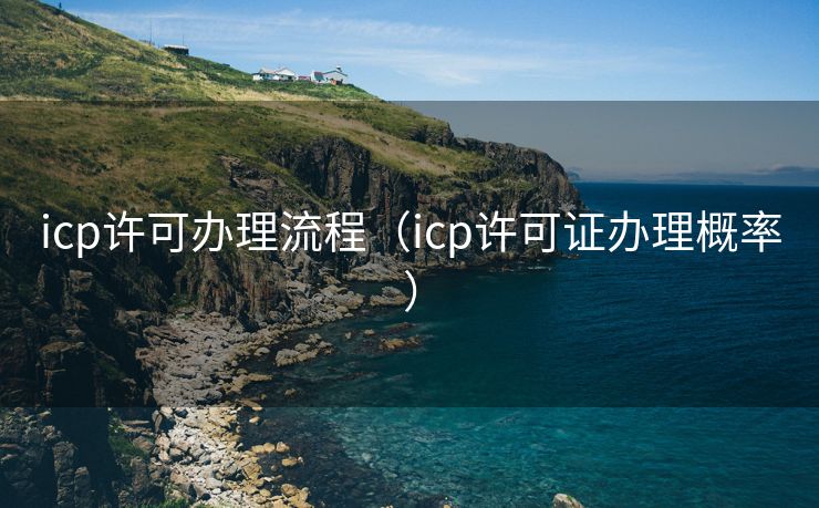icp许可办理流程(icp许可证办理概率) icp许可办理流程(icp许可证办理概率)