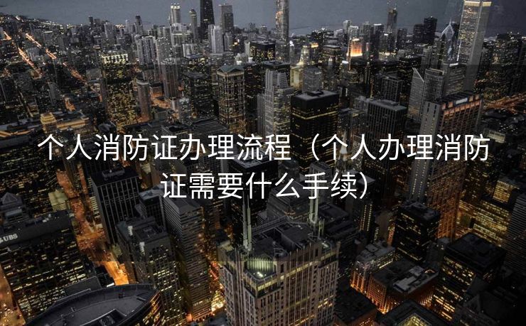 个人消防证办理流程（个人办理消防证需要什么手续）
