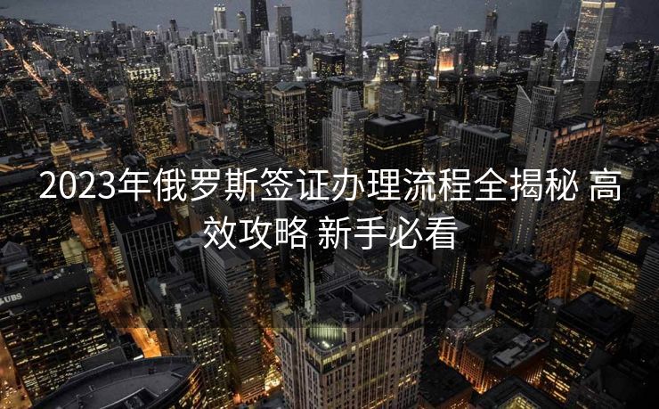 2023年俄罗斯签证办理流程全揭秘 高效攻略 新手必看
