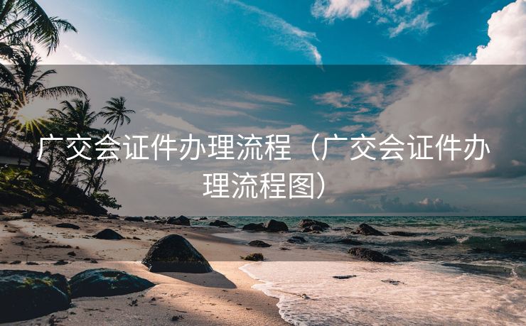 广交会证件办理流程（广交会证件办理流程图）