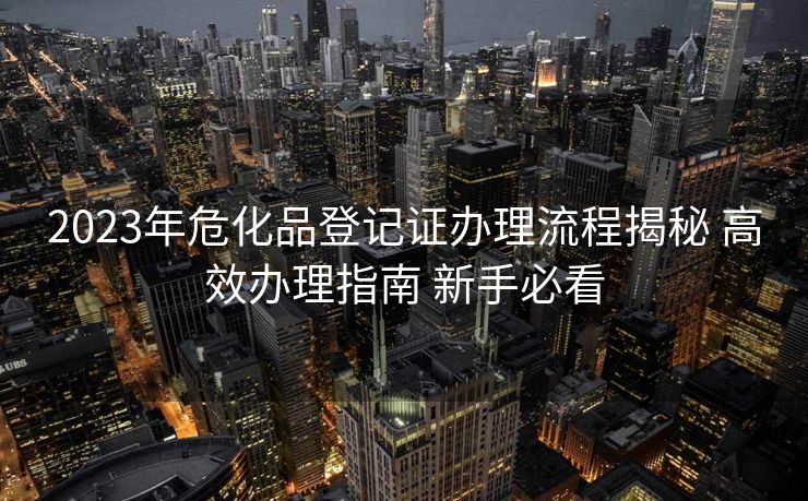 2023年危化品登记证办理流程揭秘 高效办理指南 新手必看 2023年危化品登记证办理流程揭秘 高效办理指南 新手必看