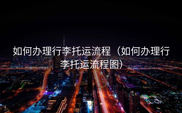 如何办理行李托运流程（如何办理行李托运流程图）