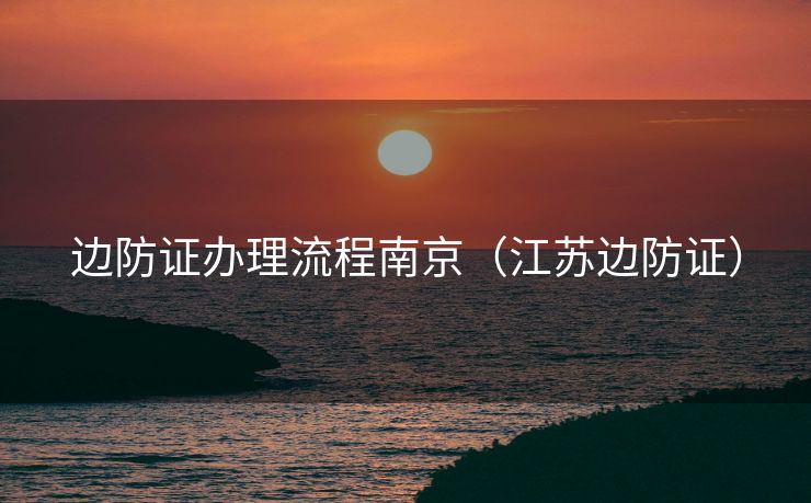 边防证办理流程南京（江苏边防证）