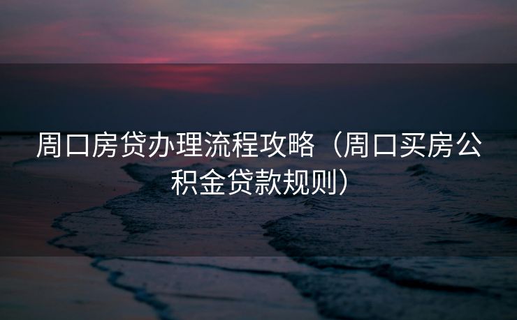 周口房贷办理流程攻略(周口买房公积金贷款规则) 周口房贷办理流程攻略(周口买房公积金贷款规则)