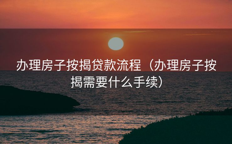 办理房子按揭贷款流程(办理房子按揭需要什么手续) 办理房子按揭贷款流程(办理房子按揭需要什么手续)