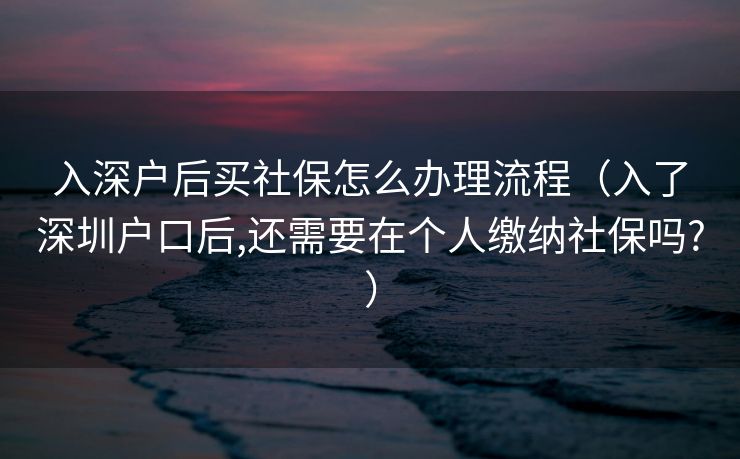 入深户后买社保怎么办理流程(入了深圳户口后,还需要在个人缴纳社保吗?) 入深户后买社保怎么办理流程(入了深圳户口后,还需要在个人缴纳社保吗?)