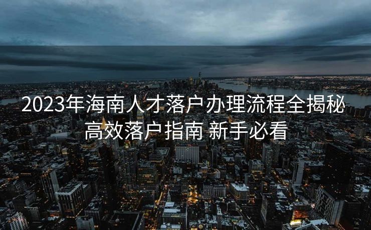 2023年海南人才落户办理流程全揭秘 高效落户指南 新手必看