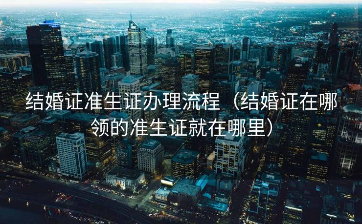 结婚证准生证办理流程（结婚证在哪领的准生证就在哪里）