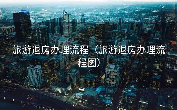 旅游退房办理流程（旅游退房办理流程图）