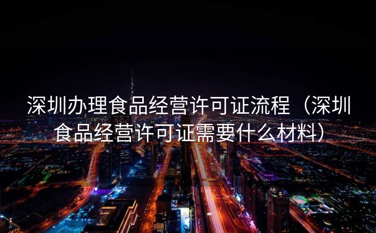 深圳办理食品经营许可证流程（深圳食品经营许可证需要什么材料）