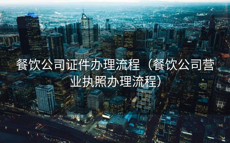 餐饮公司证件办理流程（餐饮公司营业执照办理流程）