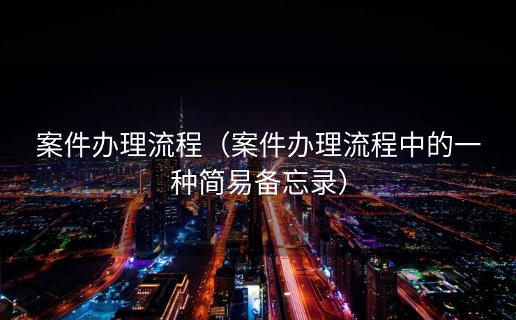 案件办理流程（案件办理流程中的一种简易备忘录）