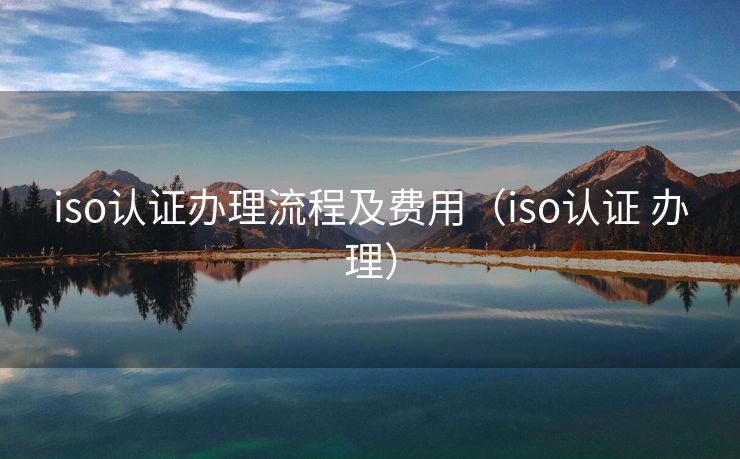 iso认证办理流程及费用（iso认证 办理）