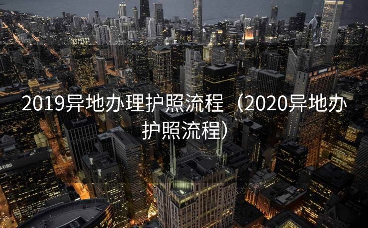 2019异地办理护照流程（2020异地办护照流程）