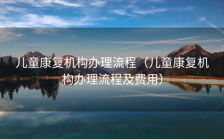 儿童康复机构办理流程（儿童康复机构办理流程及费用）