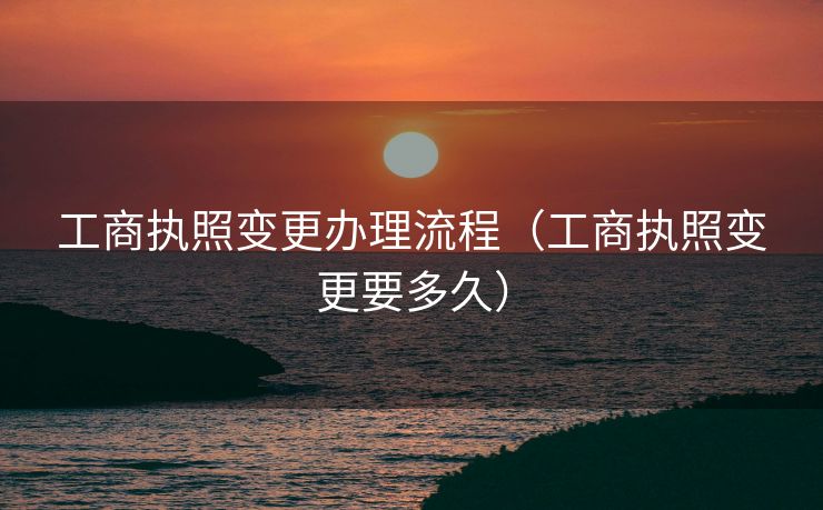 工商执照变更办理流程（工商执照变更要多久）