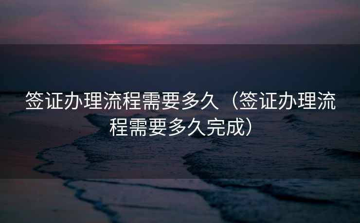 签证办理流程需要多久（签证办理流程需要多久完成）