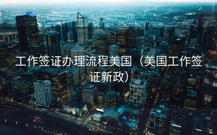 工作签证办理流程美国（美国工作签证新政）