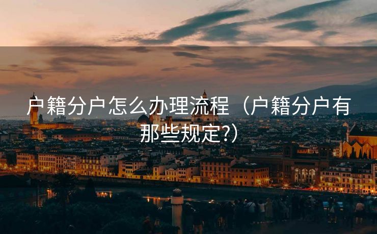 户籍分户怎么办理流程（户籍分户有那些规定?）