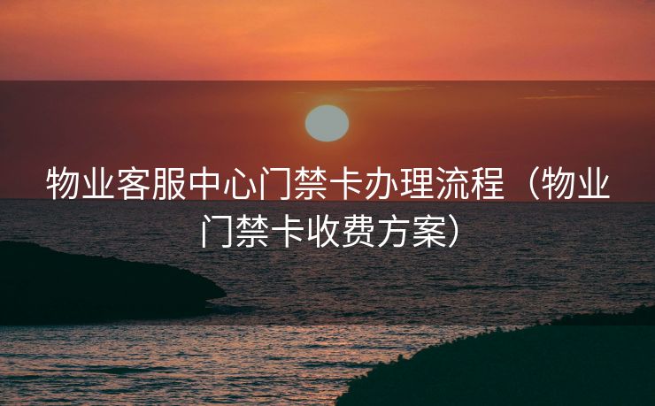 物业客服中心门禁卡办理流程（物业门禁卡收费方案）