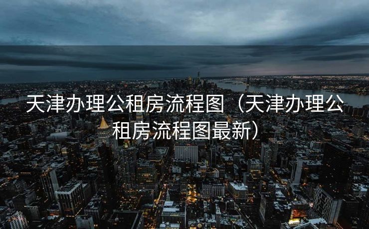 天津办理公租房流程图（天津办理公租房流程图最新）