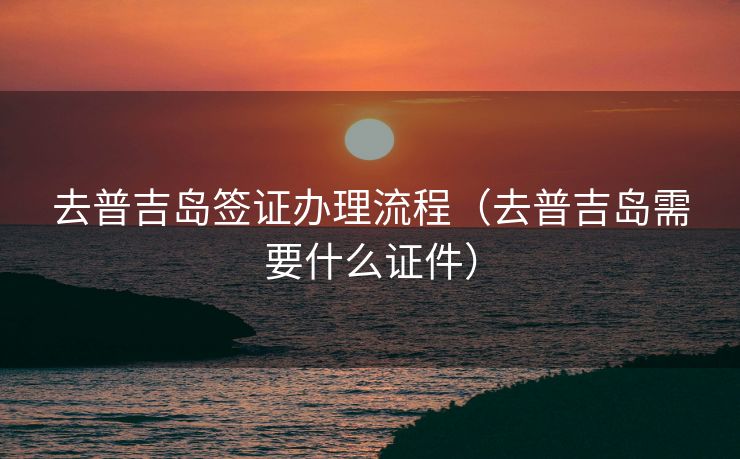 去普吉岛签证办理流程(去普吉岛需要什么证件) 去普吉岛签证办理流程(去普吉岛需要什么证件)