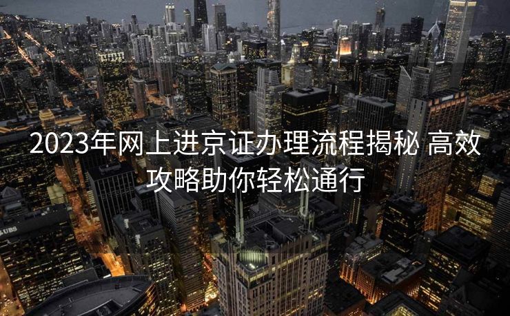 2023年网上进京证办理流程揭秘 高效攻略助你轻松通行