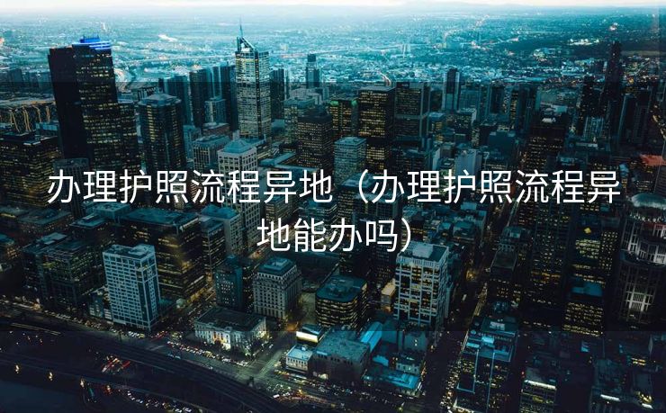 办理护照流程异地（办理护照流程异地能办吗）