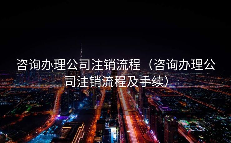 咨询办理公司注销流程(咨询办理公司注销流程及手续) 咨询办理公司注销流程(咨询办理公司注销流程及手续)