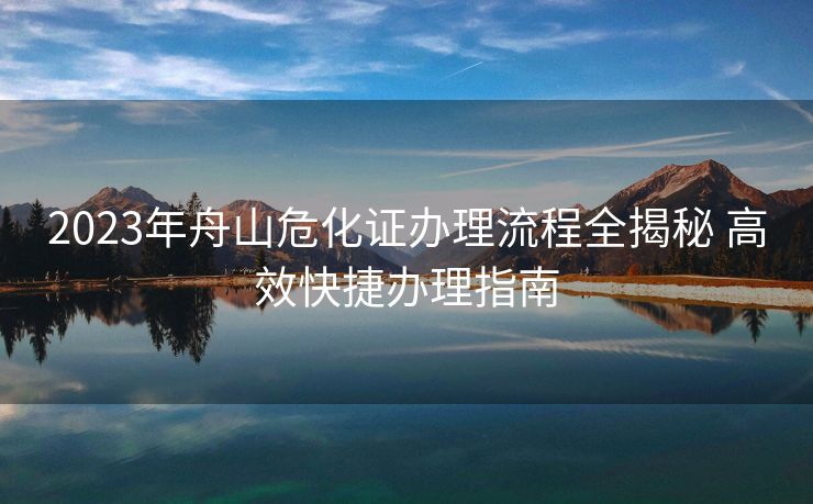 2023年舟山危化证办理流程全揭秘 高效快捷办理指南