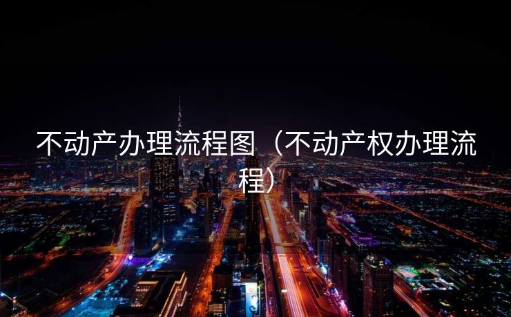 不动产办理流程图（不动产权办理流程）