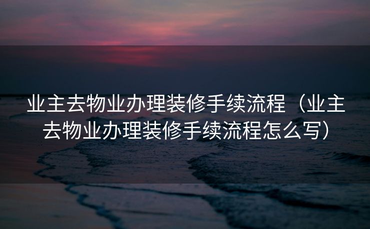 业主去物业办理装修手续流程（业主去物业办理装修手续流程怎么写）