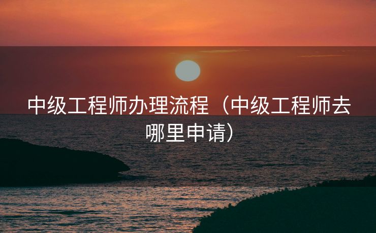 中级工程师办理流程（中级工程师去哪里申请）