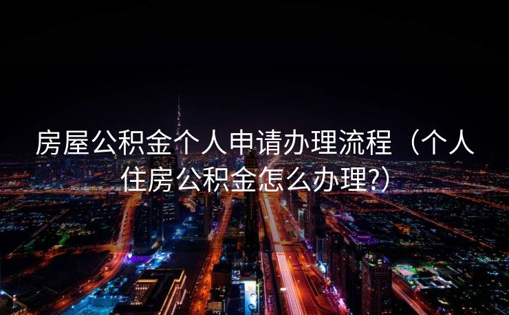 房屋公积金个人申请办理流程（个人住房公积金怎么办理?）