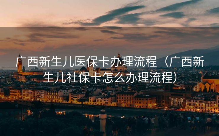广西新生儿医保卡办理流程（广西新生儿社保卡怎么办理流程）