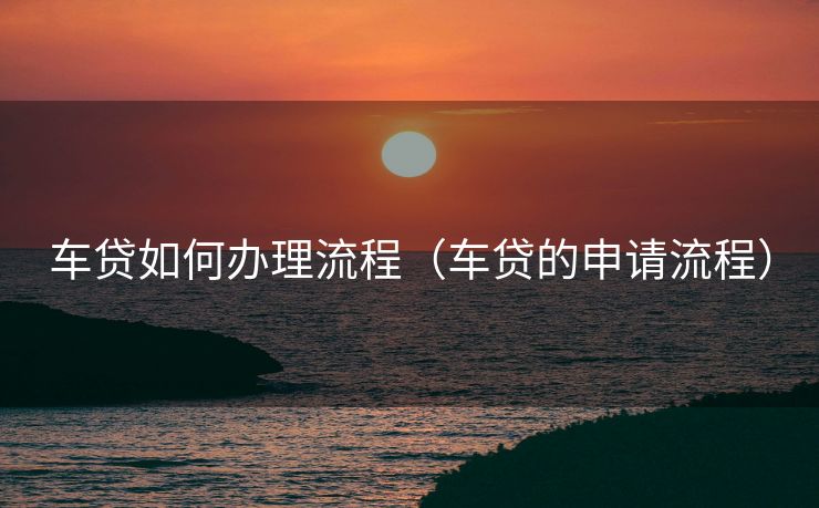 车贷如何办理流程（车贷的申请流程）