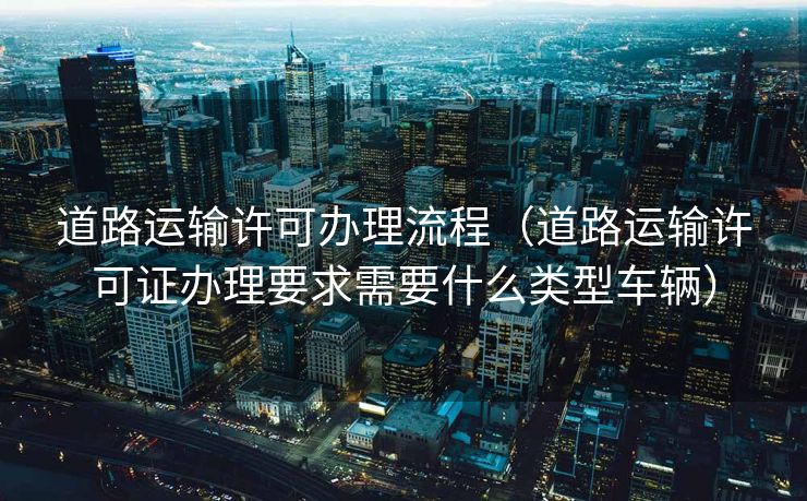 道路运输许可办理流程（道路运输许可证办理要求需要什么类型车辆）