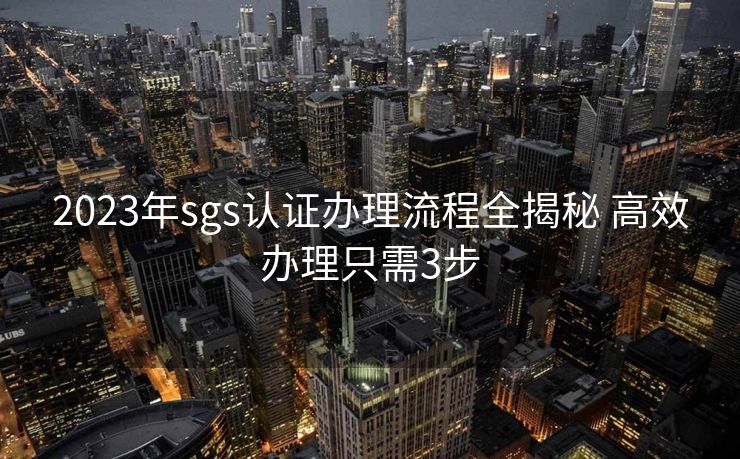 2023年sgs认证办理流程全揭秘 高效办理只需3步