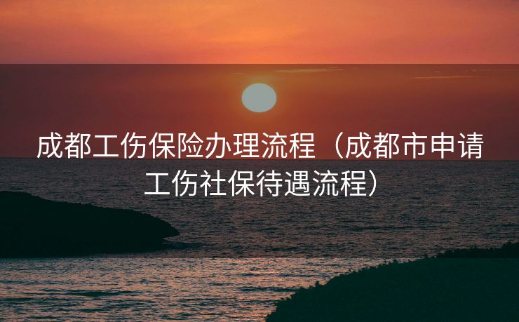 成都工伤保险办理流程(成都市申请工伤社保待遇流程) 成都工伤保险办理流程(成都市申请工伤社保待遇流程)